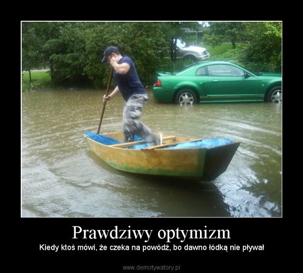 Prawdziwy optymizm – Kiedy ktoś mówi, że czeka na powódź, bo dawno łódką nie pływał 