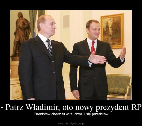 - Patrz Władimir, oto nowy prezydent RP –  Bronisław chodź tu w tej chwili i się przedstaw 