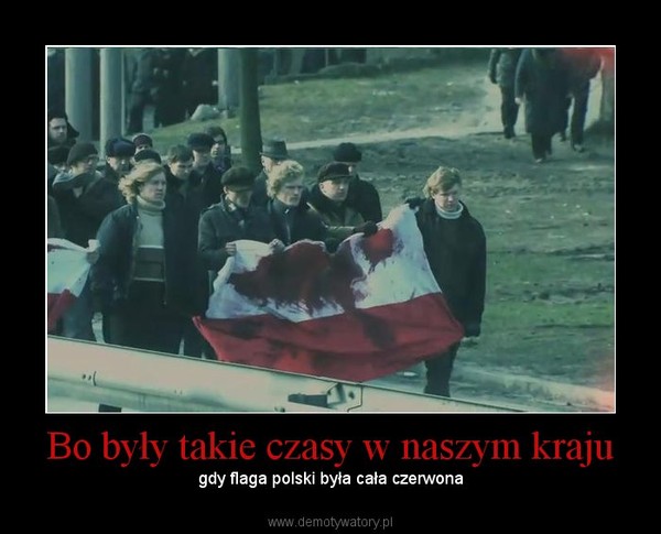 Bo były takie czasy w naszym kraju – gdy flaga polski była cała czerwona 