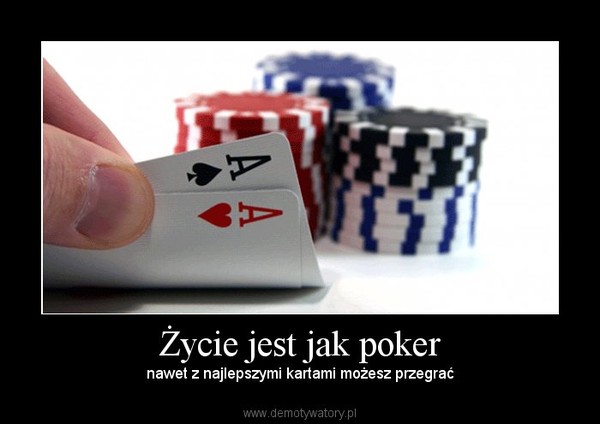 Życie jest jak poker – nawet z najlepszymi kartami możesz przegrać 