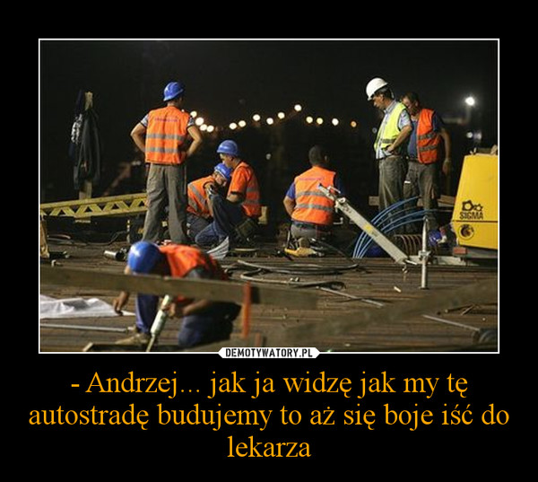 - Andrzej... jak ja widzę jak my tę autostradę budujemy to aż się boje iść do lekarza –  