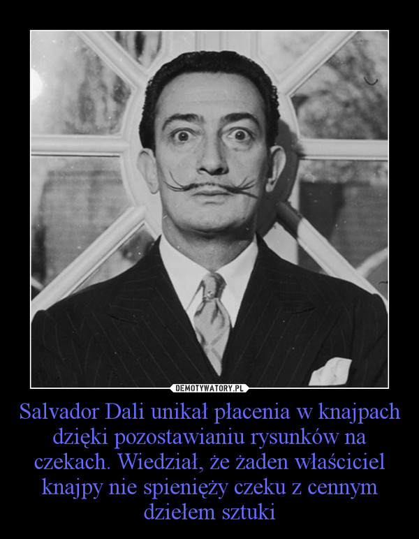 Salvador Dali unikał płacenia w knajpach dzięki pozostawianiu rysunków na czekach. Wiedział, że żaden właściciel knajpy nie spienięży czeku z cennym dziełem sztuki –  