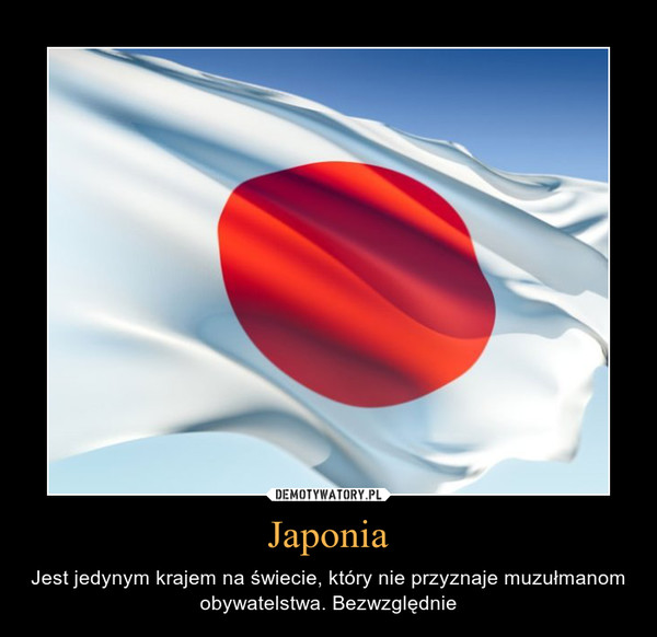 Japonia – Jest jedynym krajem na świecie, który nie przyznaje muzułmanom obywatelstwa. Bezwzględnie 