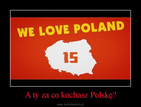 A ty za co kochasz Polskę? –  