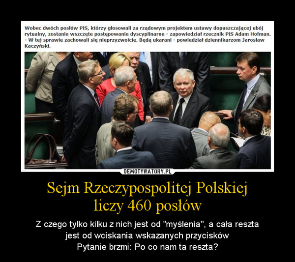 Sejm Rzeczypospolitej Polskiejliczy 460 posłów – Z czego tylko kilku z nich jest od "myślenia", a cała reszta\njest od wciskania wskazanych przycisków\nPytanie brzmi: Po co nam ta reszta? 