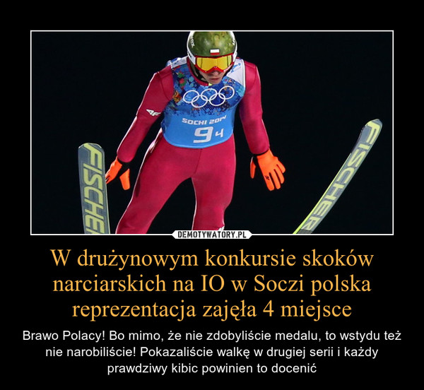 W drużynowym konkursie skoków narciarskich na IO w Soczi polska reprezentacja zajęła 4 miejsce – Brawo Polacy! Bo mimo, że nie zdobyliście medalu, to wstydu też nie narobiliście! Pokazaliście walkę w drugiej serii i każdy prawdziwy kibic powinien to docenić 