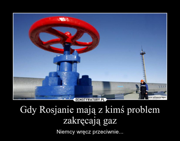 Gdy Rosjanie mają z kimś problem zakręcają gaz – Niemcy wręcz przeciwnie... 