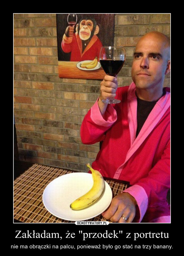 Zakładam, że "przodek" z portretu – nie ma obrączki na palcu, ponieważ było go stać na trzy banany. 