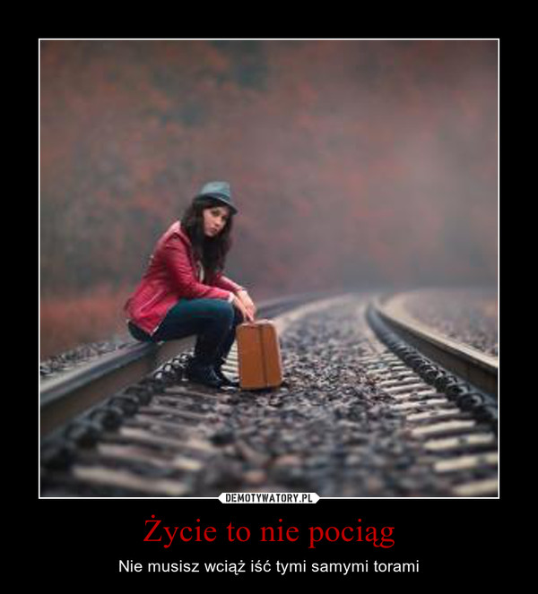 Życie to nie pociąg – Nie musisz wciąż iść tymi samymi torami 
