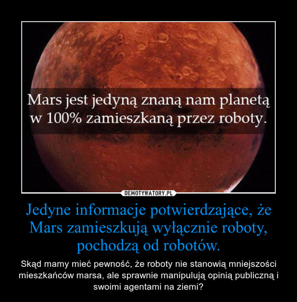 Jedyne informacje potwierdzające, że Mars zamieszkują wyłącznie roboty, pochodzą od robotów. – Skąd mamy mieć pewność, że roboty nie stanowią mniejszości mieszkańców marsa, ale sprawnie manipulują opinią publiczną i swoimi agentami na ziemi? 