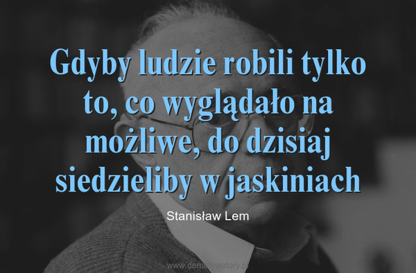 Gdyby ludzie robili tylko to, co wyglądało na możliwe, do dzisiaj siedzieliby w jaskiniach – Stanisław Lem 