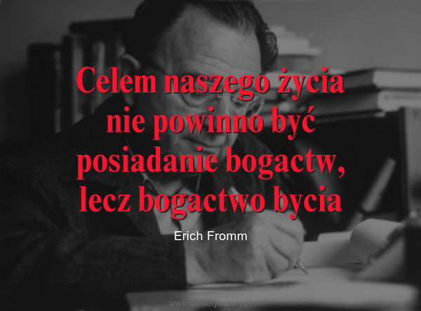 Celem naszego życianie powinno byćposiadanie bogactw,lecz bogactwo bycia – Erich Fromm 