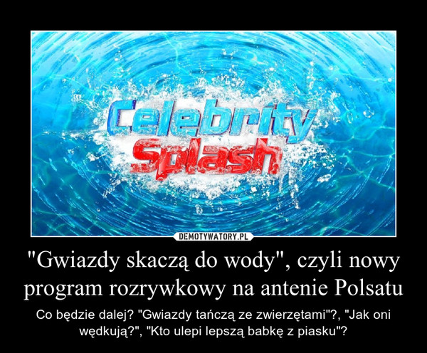 "Gwiazdy skaczą do wody", czyli nowy program rozrywkowy na antenie Polsatu – Co będzie dalej? "Gwiazdy tańczą ze zwierzętami"?, "Jak oni wędkują?", "Kto ulepi lepszą babkę z piasku"? 