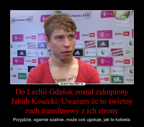Do Lechii Gdańsk został zakupiony Jakub Kosecki. Uważam że to świetny ruch transferowy z ich strony – Przyjdzie, ogarnie szatnie, może coś ugotuje, jak to kobieta. 