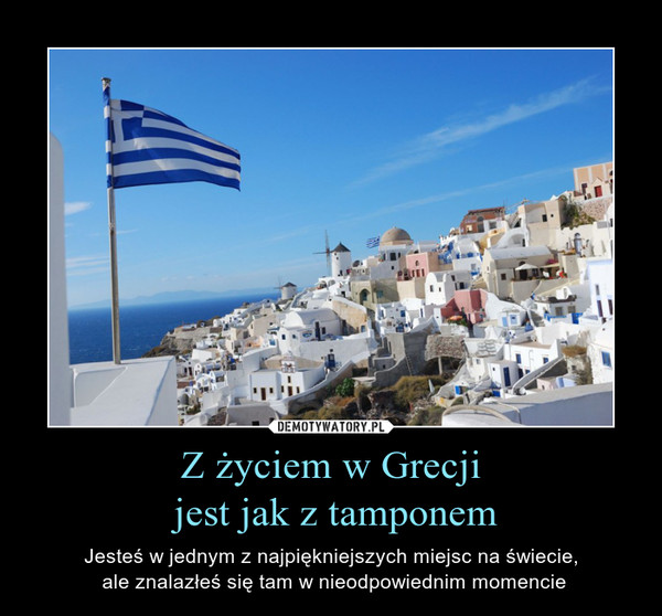 Z życiem w Grecji
 jest jak z tamponem