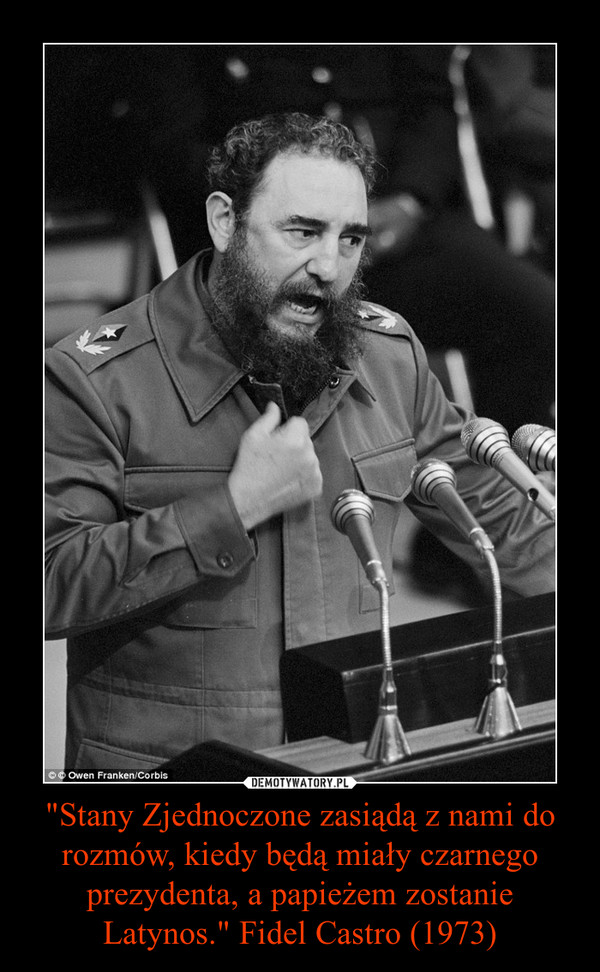 "Stany Zjednoczone zasiądą z nami do rozmów, kiedy będą miały czarnego prezydenta, a papieżem zostanie Latynos." Fidel Castro (1973) –  