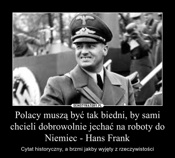 Polacy muszą być tak biedni, by sami chcieli dobrowolnie jechać na roboty do Niemiec - Hans Frank – Cytat historyczny, a brzmi jakby wyjęty z rzeczywistości 