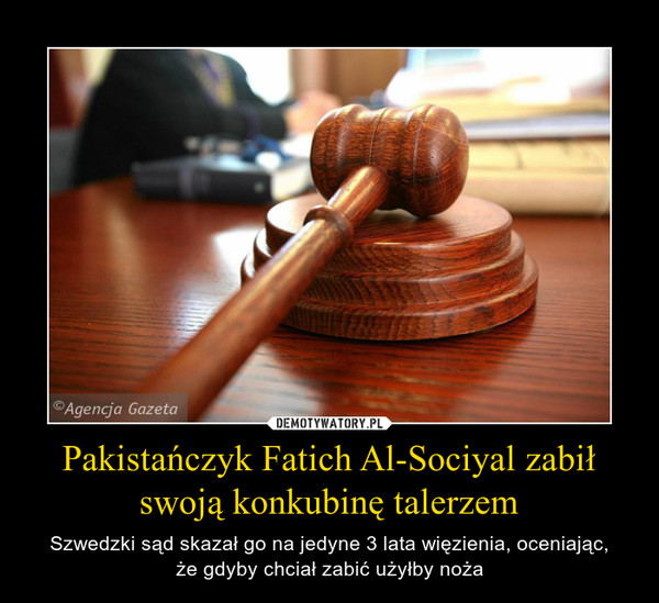 Pakistańczyk Fatich Al-Sociyal zabił swoją konkubinę talerzem – Szwedzki sąd skazał go na jedyne 3 lata więzienia, oceniając,że gdyby chciał zabić użyłby noża 