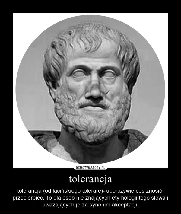 tolerancja – tolerancja (od łacińskiego tolerare)- uporczywie coś znosić, przecierpieć. To dla osób nie znających etymologii tego słowa i uważających je za synonim akceptacji. 