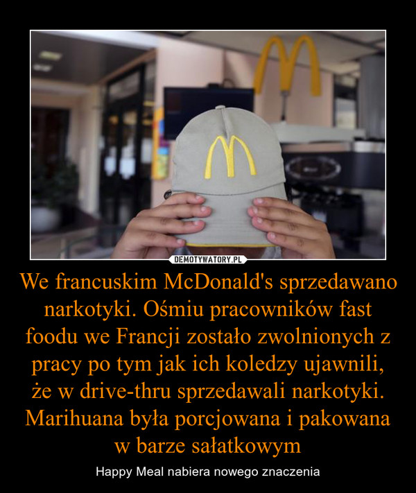 We francuskim McDonald's sprzedawano narkotyki. Ośmiu pracowników fast foodu we Francji zostało zwolnionych z pracy po tym jak ich koledzy ujawnili,że w drive-thru sprzedawali narkotyki. Marihuana była porcjowana i pakowana w barze sałatkowym – Happy Meal nabiera nowego znaczenia 