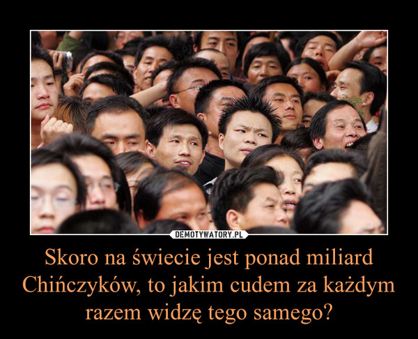 Skoro na świecie jest ponad miliard Chińczyków, to jakim cudem za każdym razem widzę tego samego? –  