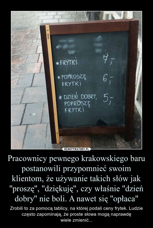 Pracownicy pewnego krakowskiego baru postanowili przypomnieć swoim klientom, że używanie takich słów jak ''proszę'', ''dziękuję'', czy właśnie ''dzień dobry'' nie boli. A nawet się ''opłaca" – Zrobili to za pomocą tablicy, na której podali ceny frytek. Ludzie często zapominają, że proste słowa mogą naprawdęwiele zmienić... 