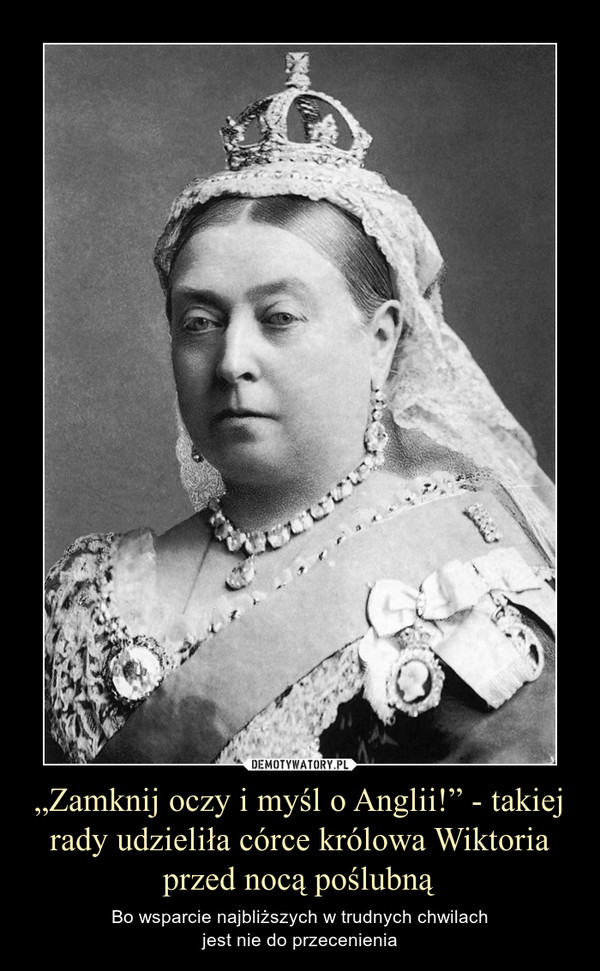 „Zamknij oczy i myśl o Anglii!” - takiej rady udzieliła córce królowa Wiktoria przed nocą poślubną – Bo wsparcie najbliższych w trudnych chwilachjest nie do przecenienia 