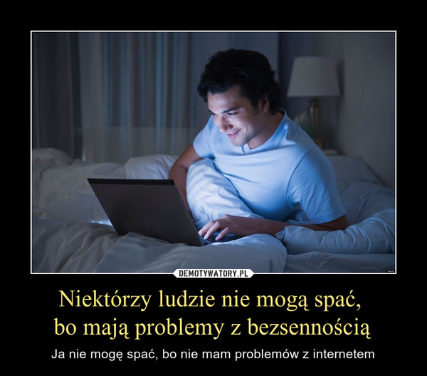 Niektórzy ludzie nie mogą spać, bo mają problemy z bezsennością – Ja nie mogę spać, bo nie mam problemów z internetem 
