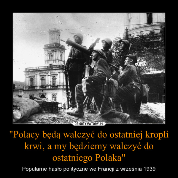 "Polacy będą walczyć do ostatniej kropli krwi, a my będziemy walczyć do ostatniego Polaka" – Popularne hasło polityczne we Francji z września 1939 
