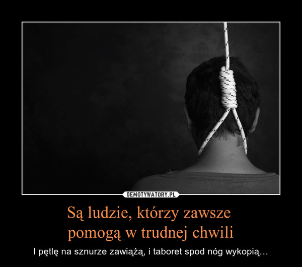 Są ludzie, którzy zawsze pomogą w trudnej chwili – I pętlę na sznurze zawiążą, i taboret spod nóg wykopią… 