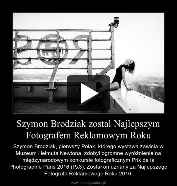 Szymon Brodziak został Najlepszym Fotografem Reklamowym Roku – Szymon Brodziak, pierwszy Polak, którego wystawa zawisła w Muzeum Helmuta Newtona, zdobył ogromne wyróżnienie na międzynarodowym konkursie fotograficznym Prix de la Photographie Paris 2016 (Px3). Został on uznany za Najlepszego Fotografa Reklamowego Roku 2016. 