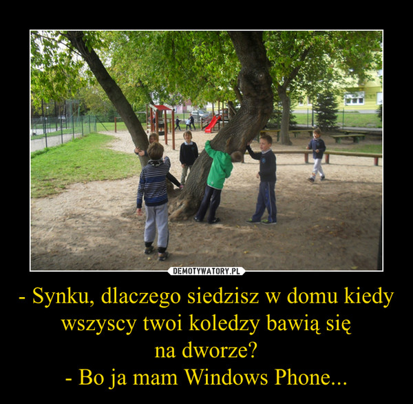 - Synku, dlaczego siedzisz w domu kiedy wszyscy twoi koledzy bawią sięna dworze?- Bo ja mam Windows Phone... –  