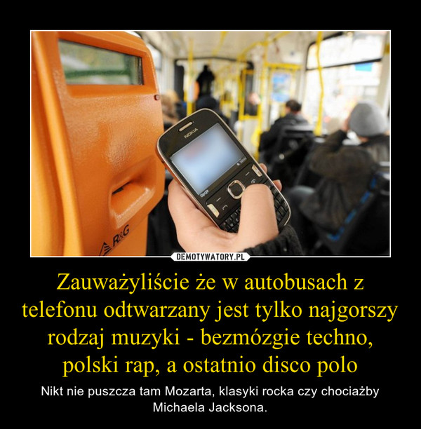 Zauważyliście że w autobusach z telefonu odtwarzany jest tylko najgorszy rodzaj muzyki - bezmózgie techno, polski rap, a ostatnio disco polo