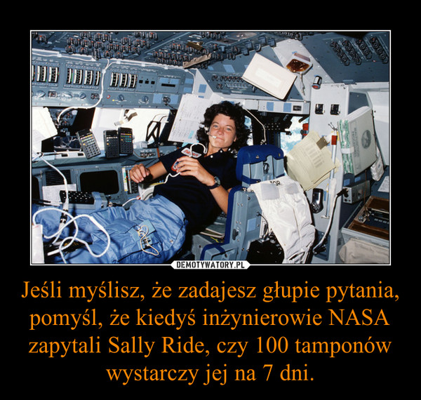 Jeśli myślisz, że zadajesz głupie pytania, pomyśl, że kiedyś inżynierowie NASA zapytali Sally Ride, czy 100 tamponów wystarczy jej na 7 dni.