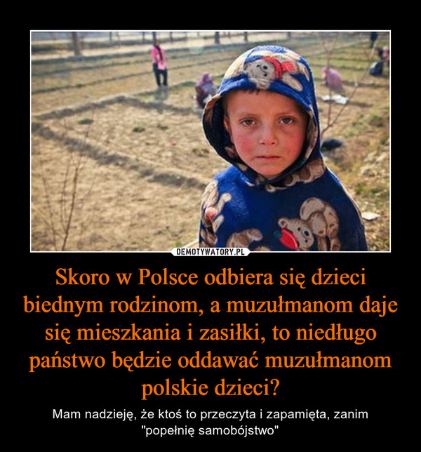 Skoro w Polsce odbiera się dzieci biednym rodzinom, a muzułmanom daje się mieszkania i zasiłki, to niedługo państwo będzie oddawać muzułmanom polskie dzieci? – Mam nadzieję, że ktoś to przeczyta i zapamięta, zanim"popełnię samobójstwo" 
