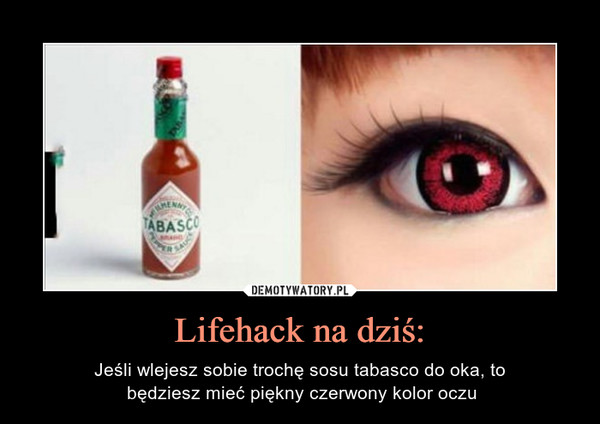 Lifehack na dziś: – Jeśli wlejesz sobie trochę sosu tabasco do oka, to będziesz mieć piękny czerwony kolor oczu 
