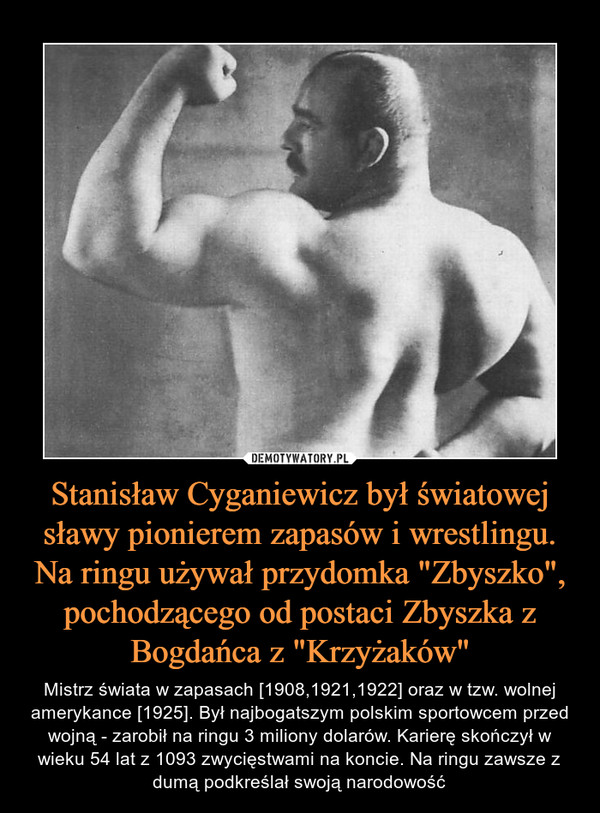 Stanisław Cyganiewicz był światowej sławy pionierem zapasów i wrestlingu. Na ringu używał przydomka "Zbyszko", pochodzącego od postaci Zbyszka z Bogdańca z "Krzyżaków"