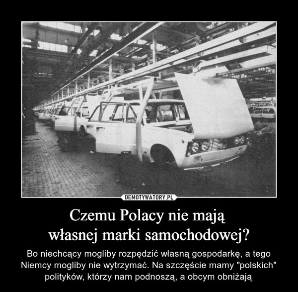 Czemu Polacy nie mają własnej marki samochodowej? – Bo niechcący mogliby rozpędzić własną gospodarkę, a tego Niemcy mogliby nie wytrzymać. Na szczęście mamy "polskich" polityków, którzy nam podnoszą, a obcym obniżają 