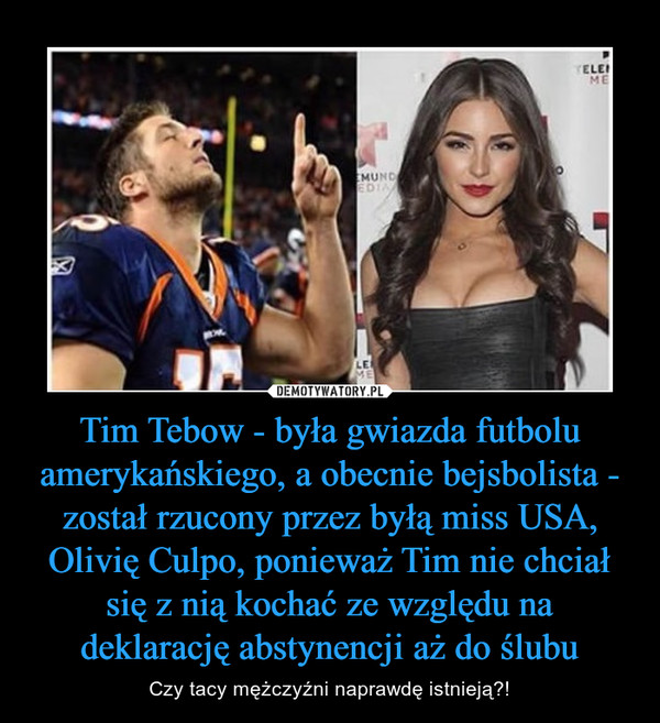 Tim Tebow - była gwiazda futbolu amerykańskiego, a obecnie bejsbolista - został rzucony przez byłą miss USA, Olivię Culpo, ponieważ Tim nie chciał się z nią kochać ze względu na deklarację abstynencji aż do ślubu – Czy tacy mężczyźni naprawdę istnieją?! 