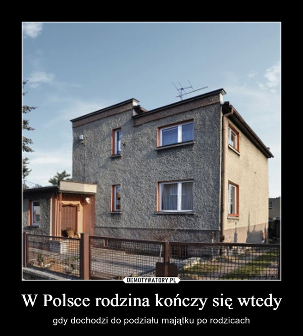 W Polsce rodzina kończy się wtedy – gdy dochodzi do podziału majątku po rodzicach 