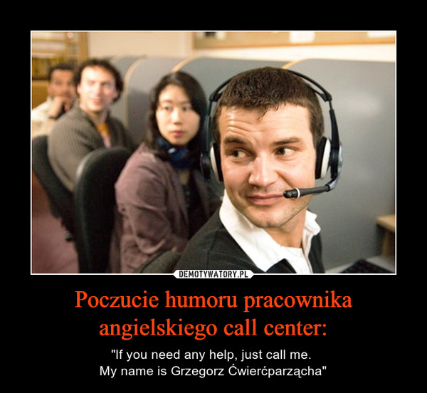 Poczucie humoru pracownika angielskiego call center: – "If you need any help, just call me. My name is Grzegorz Ćwierćparzącha" 