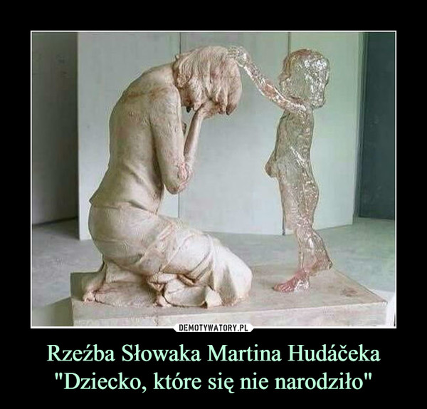 Rzeźba Słowaka Martina Hudáčeka"Dziecko, które się nie narodziło" –  