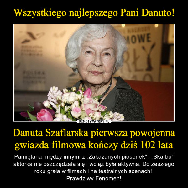 Danuta Szaflarska pierwsza powojenna gwiazda filmowa kończy dziś 102 lata – Pamiętana między innymi z „Zakazanych piosenek” i „Skarbu” aktorka nie oszczędzała się i wciąż była aktywna. Do zeszłego roku grała w filmach i na teatralnych scenach! Prawdziwy Fenomen! 