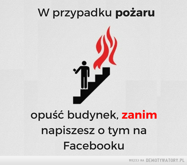 Dobra rada –  W przypadku pożaruopuść budynek, zanimnapiszesz o tym naFacebooku