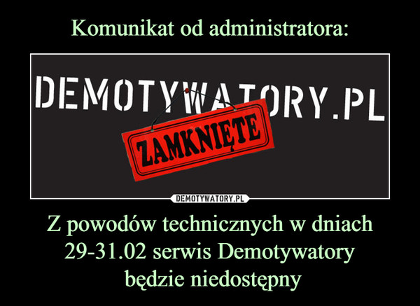 Komunikat od administratora: Z powodów technicznych w dniach 29-31.02 serwis Demotywatory
 będzie niedostępny