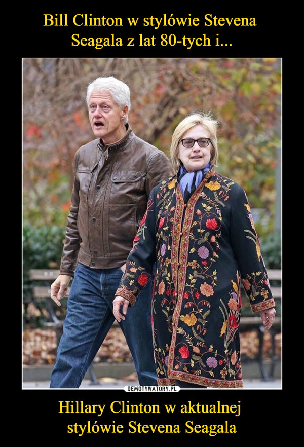 Bill Clinton w stylówie Stevena 
Seagala z lat 80-tych i... Hillary Clinton w aktualnej 
stylówie Stevena Seagala
