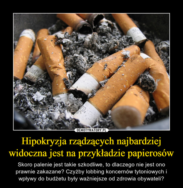 Hipokryzja rządzących najbardziej widoczna jest na przykładzie papierosów – Skoro palenie jest takie szkodliwe, to dlaczego nie jest ono prawnie zakazane? Czyżby lobbing koncernów tytoniowych i wpływy do budżetu były ważniejsze od zdrowia obywateli? 