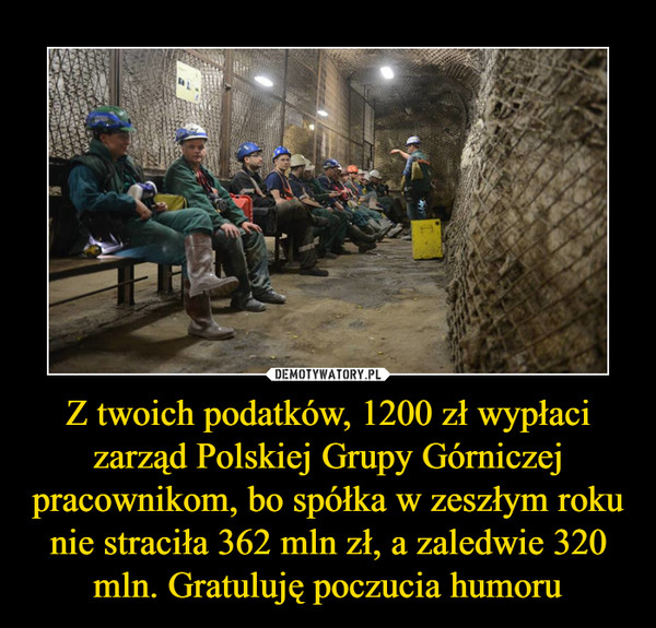 Z twoich podatków, 1200 zł wypłaci zarząd Polskiej Grupy Górniczej pracownikom, bo spółka w zeszłym roku nie straciła 362 mln zł, a zaledwie 320 mln. Gratuluję poczucia humoru –  