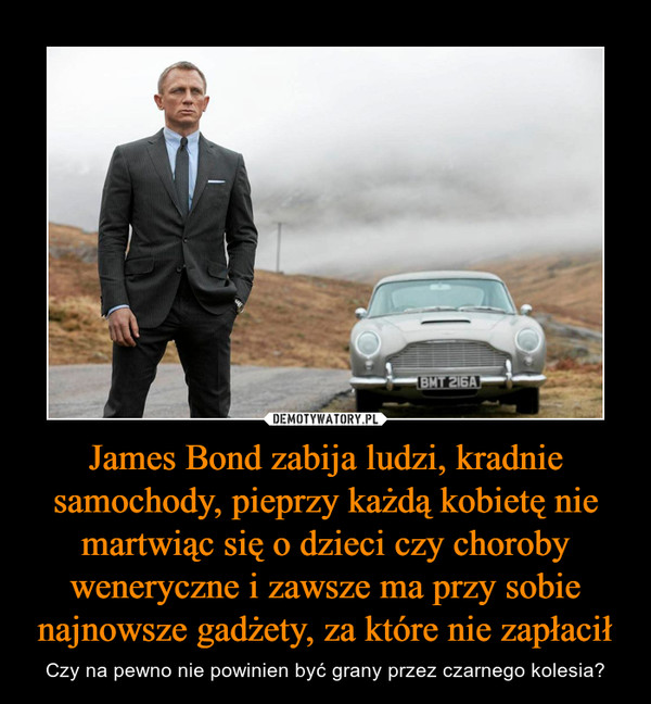 James Bond zabija ludzi, kradnie samochody, pieprzy każdą kobietę nie martwiąc się o dzieci czy choroby weneryczne i zawsze ma przy sobie najnowsze gadżety, za które nie zapłacił – Czy na pewno nie powinien być grany przez czarnego kolesia? 