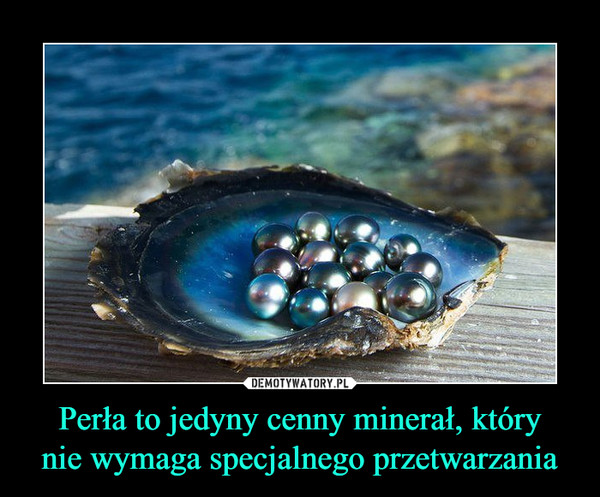 Perła to jedyny cenny minerał, którynie wymaga specjalnego przetwarzania –  